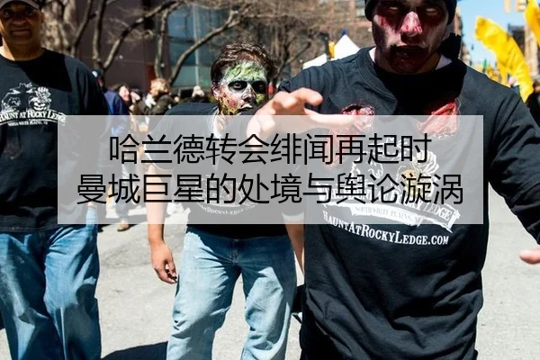 哈兰德转会绯闻再起时 曼城巨星的处境与舆论漩涡